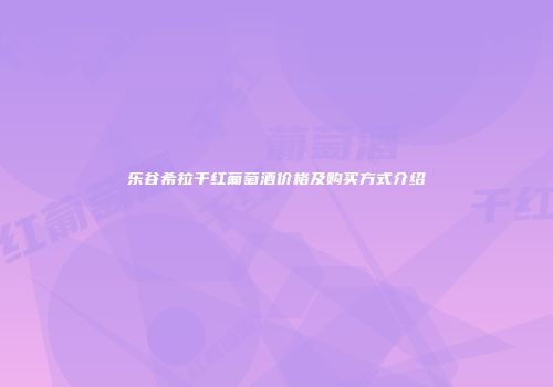 乐谷希拉干红葡萄酒价格及购买方式介绍