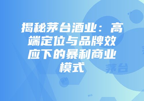 揭秘茅台酒业：高端定位与品牌效应下的暴利商业模式