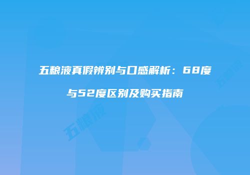 五粮液真假辨别与口感解析：68度与52度区别及购买指南