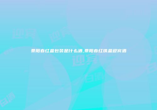 景阳春红盒包装是什么酒,景阳春红铁盒迎宾酒
