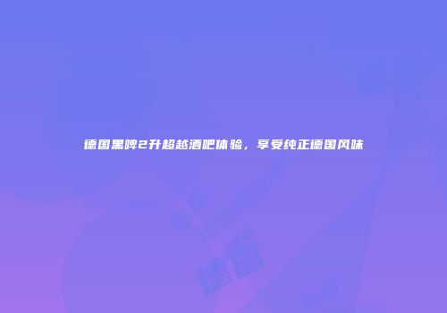德国黑啤2升超越酒吧体验，享受纯正德国风味