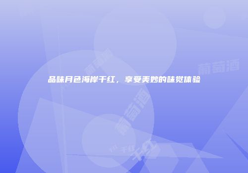 品味月色海岸干红，享受美妙的味觉体验