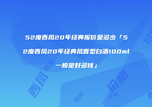 52度西凤20年经典报价是多少「52度西凤20年经典凤香型白酒100ml一般是好多钱」