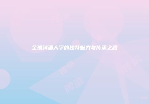 全球啤酒大学的独特魅力与传承之路