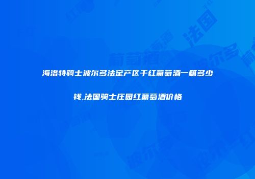 海洛特骑士波尔多法定产区干红葡萄酒一箱多少钱,法国骑士庄园红葡萄酒价格