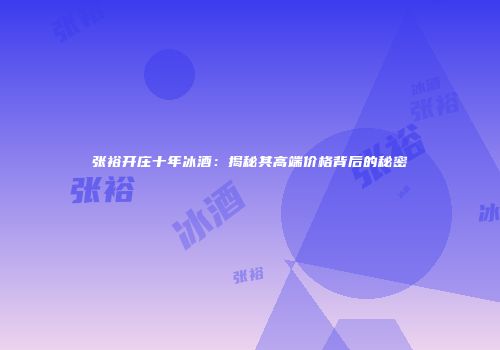 张裕开庄十年冰酒：揭秘其高端价格背后的秘密
