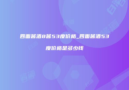 四面酱酒8酱53度价格_四面酱酒53度价格是多少钱