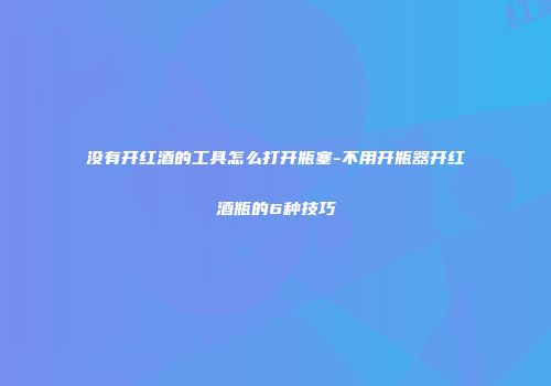 没有开红酒的工具怎么打开瓶塞-不用开瓶器开红酒瓶的6种技巧