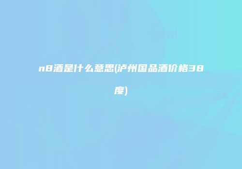 n8酒是什么意思(泸州国品酒价格38度)