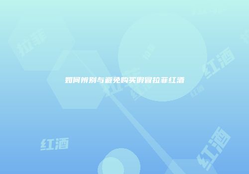 如何辨别与避免购买假冒拉菲红酒