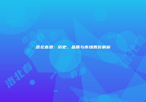 洛北春酒：历史、品质与市场售价解析