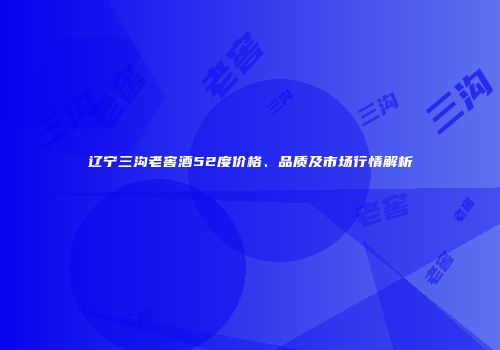 辽宁三沟老窖酒52度价格、品质及市场行情解析