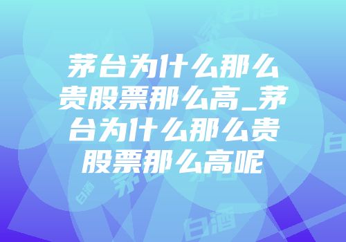 茅台为什么那么贵股票那么高_茅台为什么那么贵股票那么高呢
