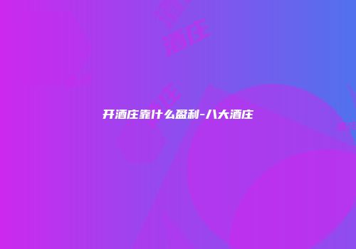 开酒庄靠什么盈利-八大酒庄