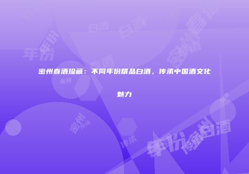 密州春酒珍藏：不同年份精品白酒，传承中国酒文化魅力