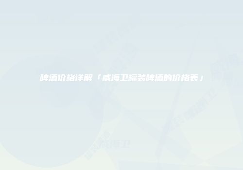 啤酒价格详解「威海卫罐装啤酒的价格表」