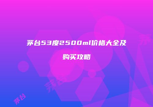 茅台53度2500ml价格大全及购买攻略