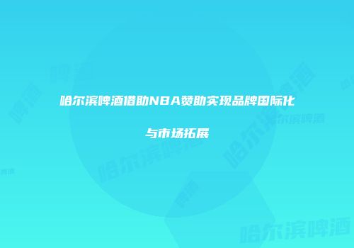 哈尔滨啤酒借助NBA赞助实现品牌国际化与市场拓展