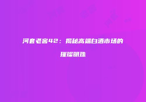 河套老窖42：揭秘高端白酒市场的璀璨明珠