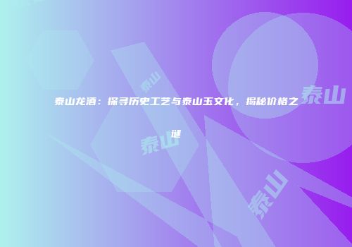 泰山龙酒：探寻历史工艺与泰山玉文化，揭秘价格之谜