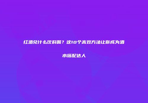 红酒兑什么饮料喝？这10个高效方法让你成为酒水搭配达人