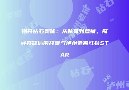 揭开钻石奥秘：从稀有到营销，探寻其背后的故事与泸州老窖红钻STAR