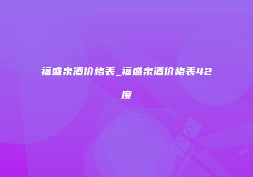 福盛泉酒价格表_福盛泉酒价格表42度