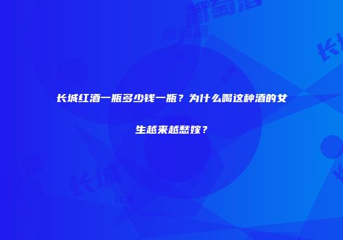 长城红酒一瓶多少钱一瓶？为什么喝这种酒的女生越来越愁嫁？