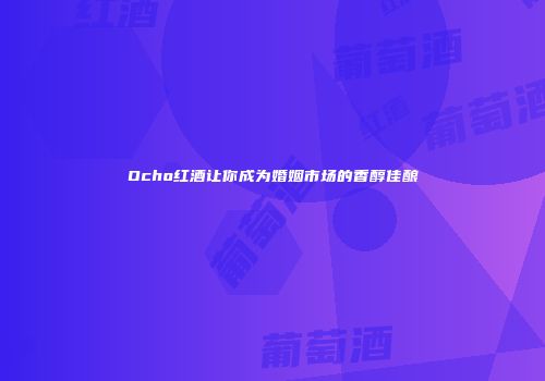 Ocho红酒让你成为婚姻市场的香醇佳酿
