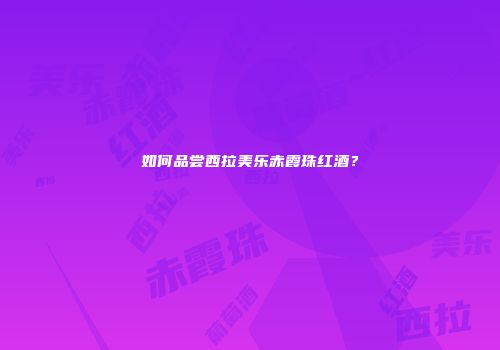 如何品尝西拉美乐赤霞珠红酒？