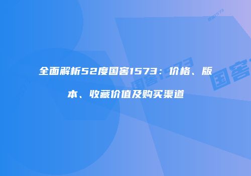 全面解析52度国窖1573：价格、版本、收藏价值及购买渠道