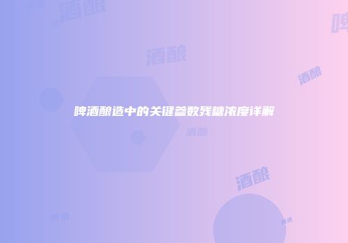 啤酒酿造中的关键参数残糖浓度详解