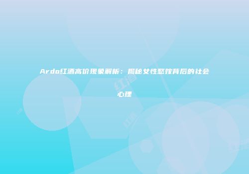 Ardo红酒高价现象解析：揭秘女性愁嫁背后的社会心理