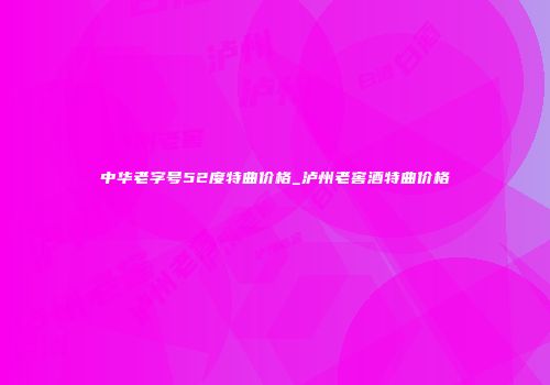 中华老字号52度特曲价格_泸州老窖酒特曲价格