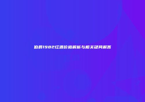 伯爵1982红酒价格解析与相关疑问解答