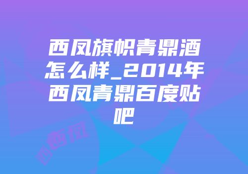 西凤旗帜青鼎酒怎么样_2014年西凤青鼎百度贴吧