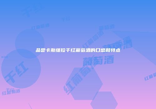 品尝卡斯维拉干红葡萄酒的口感和特点