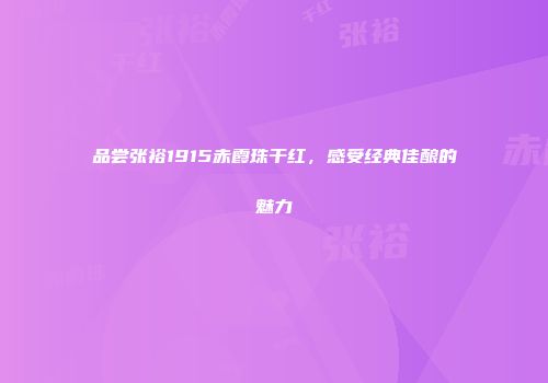品尝张裕1915赤霞珠干红，感受经典佳酿的魅力