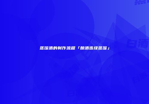 蒸馏酒的制作流程「酿酒连续蒸馏」