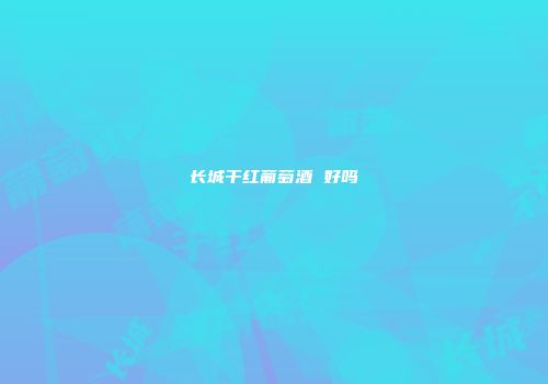 长城干红葡萄酒 好吗