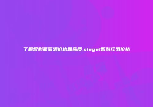了解智利葡萄酒价格和品质,siegel智利红酒价格