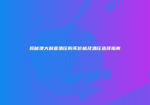 揭秘澳大利亚酒庄购买价格及酒庄选择指南