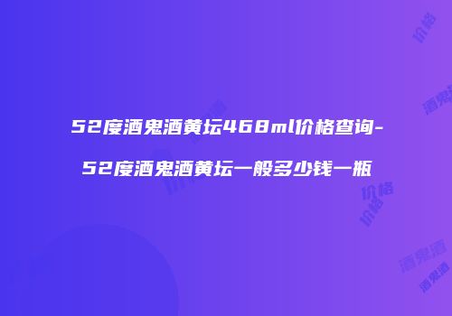 52度酒鬼酒黄坛468ml价格查询-52度酒鬼酒黄坛一般多少钱一瓶