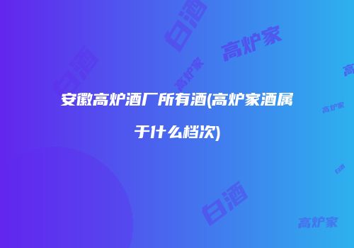 安徽高炉酒厂所有酒(高炉家酒属于什么档次)