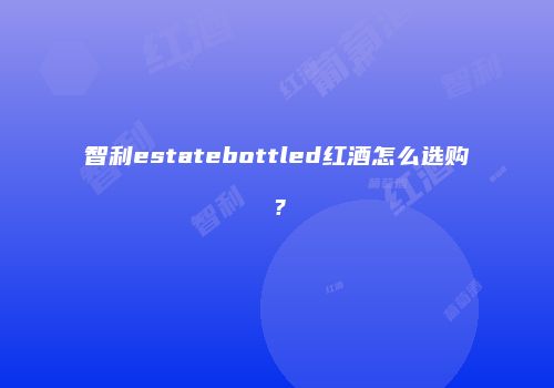 智利estatebottled红酒怎么选购？