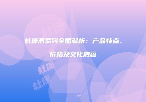 杜康酒系列全面解析：产品特点、价格及文化底蕴