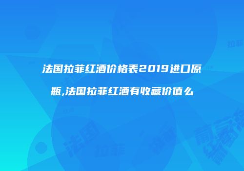 法国拉菲红酒价格表2019进口原瓶,法国拉菲红酒有收藏价值么