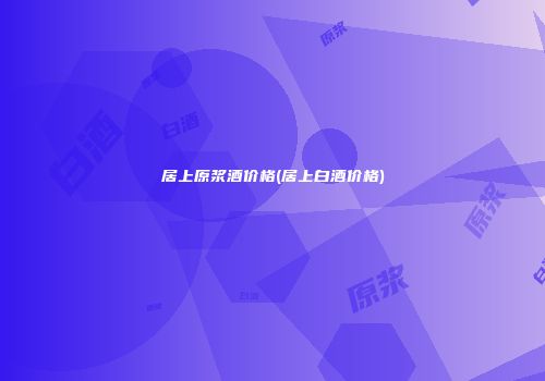 居上原浆酒价格(居上白酒价格)