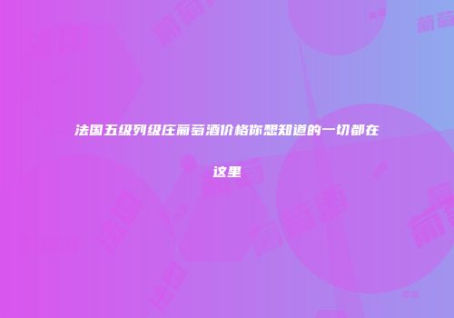 法国五级列级庄葡萄酒价格你想知道的一切都在这里