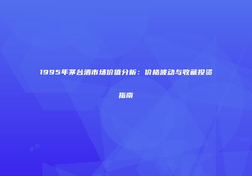 1995年茅台酒市场价值分析：价格波动与收藏投资指南